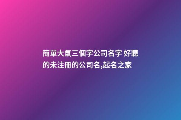 簡單大氣三個字公司名字 好聽的未注冊的公司名,起名之家